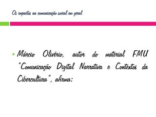 Os impactos na comunicação social em geral



Márcio Olivério, autor do material FMU
“Comunicação Digital Narrativa e Contextos da
Cibercultura”, afirma:

 
