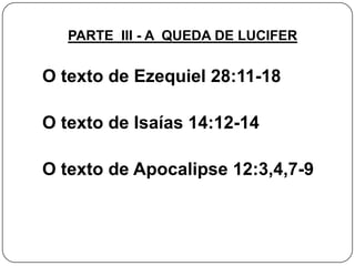 PARTE III - A QUEDA DE LUCIFER

O texto de Ezequiel 28:11-18
O texto de Isaías 14:12-14
O texto de Apocalipse 12:3,4,7-9

 