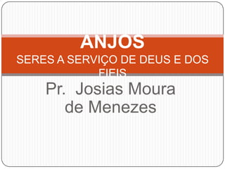 ANJOS
SERES A SERVIÇO DE DEUS E DOS
FIEIS

Pr. Josias Moura
de Menezes

 