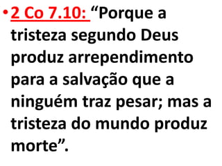 •2 Co 7.10: “Porque a
 tristeza segundo Deus
 produz arrependimento
 para a salvação que a
 ninguém traz pesar; mas a
 tristeza do mundo produz
 morte”.
 