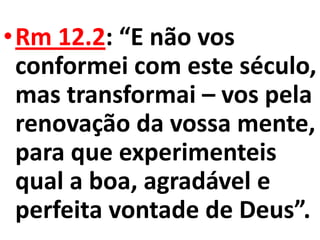 •Rm 12.2: “E não vos
 conformei com este século,
 mas transformai – vos pela
 renovação da vossa mente,
 para que experimenteis
 qual a boa, agradável e
 perfeita vontade de Deus”.
 