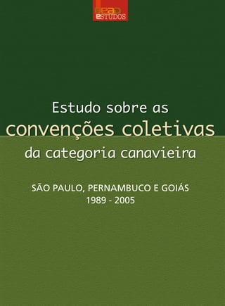 Estudo sobre as
convenções coletivas
da categoria canavieira
SÃO PAULO, PERNAMBUCO E GOIÁS
1989 - 2005
ISBN 9788560548224
Ministério do
Desenvolvimento Agrário
 