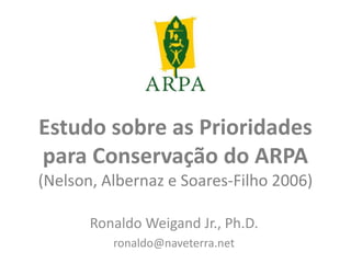 Estudo sobre as Prioridades
para Conservação do ARPA
(Nelson, Albernaz e Soares-Filho 2006)

       Ronaldo Weigand Jr., Ph.D.
          ronaldo@naveterra.net
 