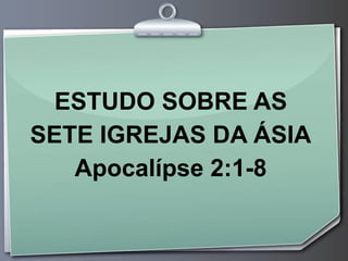 ESTUDO SOBRE AS
SETE IGREJAS DA ÁSIA
Apocalípse 2:1-8
 