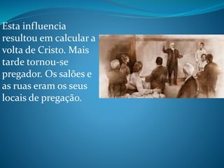Esta influencia
resultou em calcular a
volta de Cristo. Mais
tarde tornou-se
pregador. Os salões e
as ruas eram os seus
locais de pregação.
 