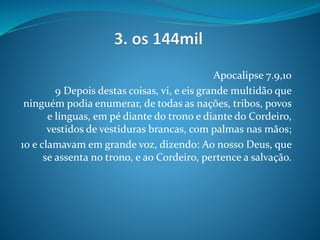Apocalipse 7.9,10
9 Depois destas coisas, vi, e eis grande multidão que
ninguém podia enumerar, de todas as nações, tribos, povos
e línguas, em pé diante do trono e diante do Cordeiro,
vestidos de vestiduras brancas, com palmas nas mãos;
10 e clamavam em grande voz, dizendo: Ao nosso Deus, que
se assenta no trono, e ao Cordeiro, pertence a salvação.
 