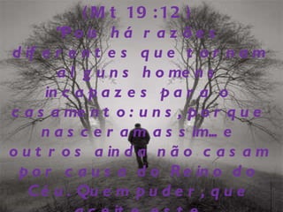 (Mt 19:12) “Pois há razões diferentes que tornam alguns homens incapazes para o casamento: uns, porque nasceram assim... e outros ainda não casam por causa do Reino do Céu. Quem puder, que aceite este ensinamento.”   (Mt. 19:12)    