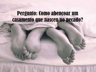 Pergunto: Como abençoar um casamento que nasceu no pecado? 