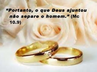“ Portanto, o que Deus ajuntou não separe o homem.”  (Mc 10.9) 