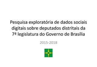 Pesquisa exploratória de dados sociais
digitais sobre deputados distritais da
7ª legislatura do Governo de Brasília
2015-2018
 
