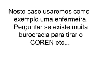 Neste caso usaremos como
exemplo uma enfermeira.
Perguntar se existe muita
burocracia para tirar o
COREN etc...

 