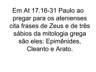 Em At 17.16-31 Paulo ao
pregar para os atenienses
cita frases de Zeus e de três
sábios da mitologia grega
são eles: Epimênides,
Cleanto e Arato.

 