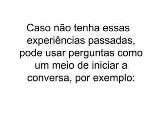 Caso não tenha essas
experiências passadas,
pode usar perguntas como
um meio de iniciar a
conversa, por exemplo:

 