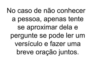 No caso de não conhecer
a pessoa, apenas tente
se aproximar dela e
pergunte se pode ler um
versículo e fazer uma
breve oração juntos.

 