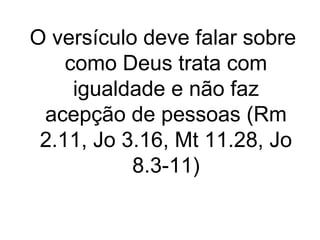 O versículo deve falar sobre
como Deus trata com
igualdade e não faz
acepção de pessoas (Rm
2.11, Jo 3.16, Mt 11.28, Jo
8.3-11)

 