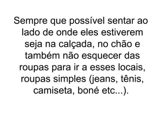 Sempre que possível sentar ao
lado de onde eles estiverem
seja na calçada, no chão e
também não esquecer das
roupas para ir a esses locais,
roupas simples (jeans, tênis,
camiseta, boné etc...).

 