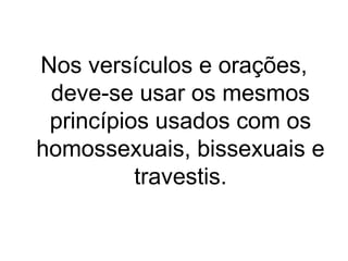 Nos versículos e orações,
deve-se usar os mesmos
princípios usados com os
homossexuais, bissexuais e
travestis.

 