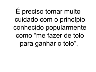 É preciso tomar muito
cuidado com o princípio
conhecido popularmente
como “me fazer de tolo
para ganhar o tolo”,

 