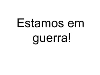Estamos em
guerra!

 