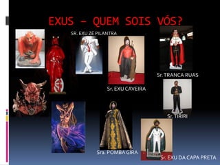 EXUS – QUEM SOIS VÓS?
   SR. EXU ZÉ PILANTRA




                                   Sr. TRANCA RUAS

                 Sr. EXU CAVEIRA




                                      Sr. TIRIRI




             Sra. POMBA GIRA
                                    Sr. EXU DA CAPA PRETA
 