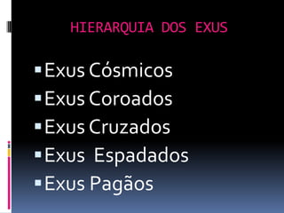 HIERARQUIA DOS EXUS

 Exus Cósmicos
 Exus Coroados
 Exus Cruzados
 Exus Espadados
 Exus Pagãos
 