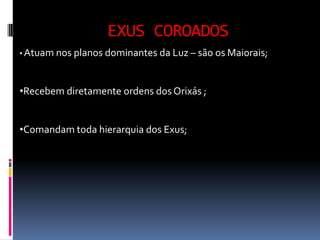 EXUS COROADOS
• Atuam nos planos dominantes da Luz – são os Maiorais;



•Recebem diretamente ordens dos Orixás ;


•Comandam toda hierarquia dos Exus;
 