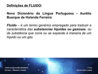 Definições de FLUIDO : Novo Dicionário da Língua Portuguesa - Aurélio Buarque de Holanda Ferreira : Fluido  – é um termo genérico empregado para traduzir a característica das  substancias líquidas ou gasosas , ou de substância que corre ou se expande à maneira de um líquido ou um gás. CURSO DE EDUCAÇÃO MEDIÚNICA ESTUDO I – ENERGIA E PASSES 3ª Aula ESTUDO DOS FLUIDOS 