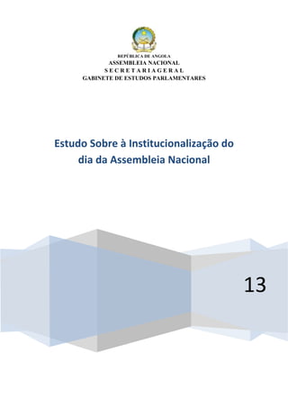 REPÚBLICA DE ANGOLA
            ASSEMBLEIA NACIONAL
           SECRETARIAGERAL
     GABINETE DE ESTUDOS PARLAMENTARES




Estudo Sobre à Institucionalização do
     dia da Assembleia Nacional




                                         13
 