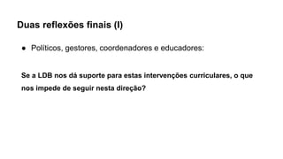Duas reflexões finais (I)
● Políticos, gestores, coordenadores e educadores:
Se a LDB nos dá suporte para estas intervenções curriculares, o que
nos impede de seguir nesta direção?
 