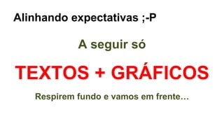 Alinhando expectativas ;-P
A seguir só
TEXTOS + GRÁFICOS
Respirem fundo e vamos em frente…
 