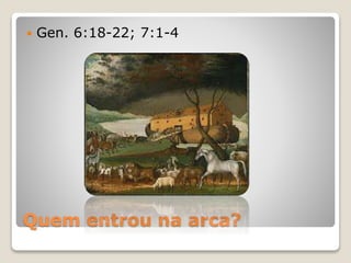 Quem entrou na arca?
 Gen. 6:18-22; 7:1-4
 