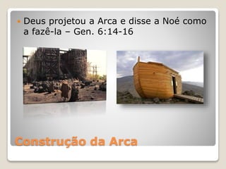 Construção da Arca
 Deus projetou a Arca e disse a Noé como
a fazê-la – Gen. 6:14-16
 