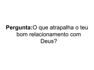 Pergunta:O que atrapalha o teu
bom relacionamento com
Deus?

 