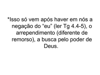 *Isso só vem após haver em nós a
negação do “eu” (ler Tg 4.4-5), o
arrependimento (diferente de
remorso), a busca pelo poder de
Deus.

 