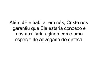 Além dEle habitar em nós, Cristo nos
garantiu que Ele estaria conosco e
nos auxiliaria agindo como uma
espécie de advogado de defesa.

 