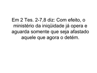 Em 2 Tes. 2-7,8 diz: Com efeito, o
ministério da iniqüidade já opera e
aguarda somente que seja afastado
aquele que agora o detém.

 