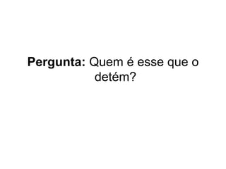 Pergunta: Quem é esse que o
detém?

 