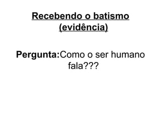 Recebendo o batismo
(evidência)
Pergunta:Como o ser humano
fala???

 