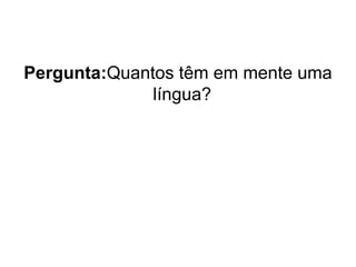Pergunta:Quantos têm em mente uma
língua?

 