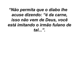 “Não permita que o diabo lhe
acuse dizendo: “é da carne,
isso não vem de Deus, você
está imitando o irmão fulano de
tal...”.

 