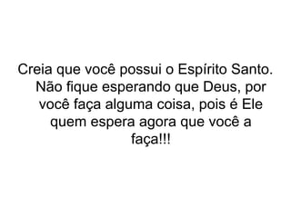 Creia que você possui o Espírito Santo.
Não fique esperando que Deus, por
você faça alguma coisa, pois é Ele
quem espera agora que você a
faça!!!

 