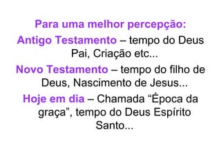 Para uma melhor percepção:
Antigo Testamento – tempo do Deus
Pai, Criação etc...
Novo Testamento – tempo do filho de
Deus, Nascimento de Jesus...
Hoje em dia – Chamada “Época da
graça”, tempo do Deus Espírito
Santo...

 