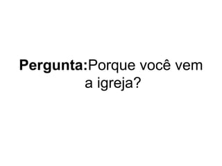 Pergunta:Porque você vem
a igreja?

 