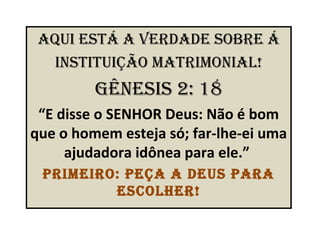 aqui eStá a verdade Sobre á
   inStituição matrimonial!
         GêneSiS 2: 18
 “E disse o SENHOR Deus: Não é bom
que o homem esteja só; far-lhe-ei uma
     ajudadora idônea para ele.”
 primeiro: peça a deuS para
         eScolher!
 