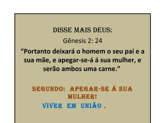 diSSe maiS deuS:
             Gênesis 2: 24
“Portanto deixará o homem o seu pai e a
 sua mãe, e apegar-se-á á sua mulher, e
       serão ambos uma carne.”

   SeGundo: apeGar-Se á Sua
            mulher!
     viver em união .
 