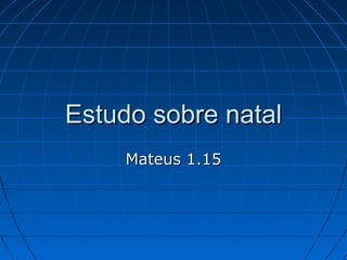 Estudo sobre natalEstudo sobre natal
Mateus 1.15Mateus 1.15
 