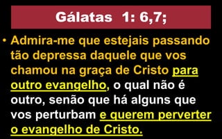 Gálatas 1: 6,7;
• Admira-me que estejais passando
tão depressa daquele que vos
chamou na graça de Cristo para
outro evangelho, o qual não é
outro, senão que há alguns que
vos perturbam e querem perverter
o evangelho de Cristo.
 