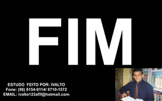 ESTUDO FEITO POR: IVALTO
Fone: (98) 8154-9114/ 8710-1572
EMAIL: ivalto123afif@hotmail.com
 