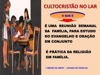 CULTOCRISTÃO NO LAR
O QUE É
É UMA REUNIÃO SEMANAL
DA FAMÍLIA, PARA ESTUDO
DO EVANGELHO E ORAÇÃO
EM CONJUNTO
É PRÁTICA DA RELIGIÃO
EM FAMÍLIA.
(“MESSE DE AMOR” - JOANNA DE ÂNGELIS)
 