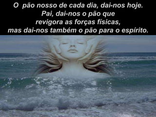 O pão nosso de cada dia, dai-nos hoje.
Pai, dai-nos o pão que
revigora as forças físicas,
mas dai-nos também o pão para o espírito.
 